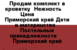 Продам комплект в кроватку “Нежность “ › Цена ­ 8 000 - Приморский край Дети и материнство » Постельные принадлежности   . Приморский край